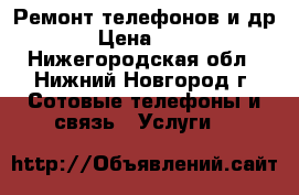 Ремонт телефонов и др. › Цена ­ 500 - Нижегородская обл., Нижний Новгород г. Сотовые телефоны и связь » Услуги   